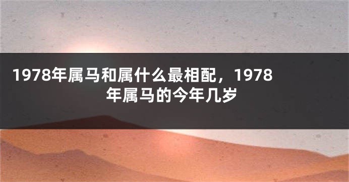 1978年属马和属什么最相配，1978年属马的今年几岁