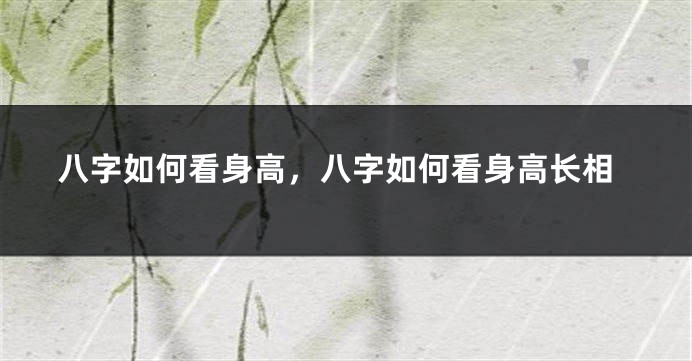 八字如何看身高，八字如何看身高长相