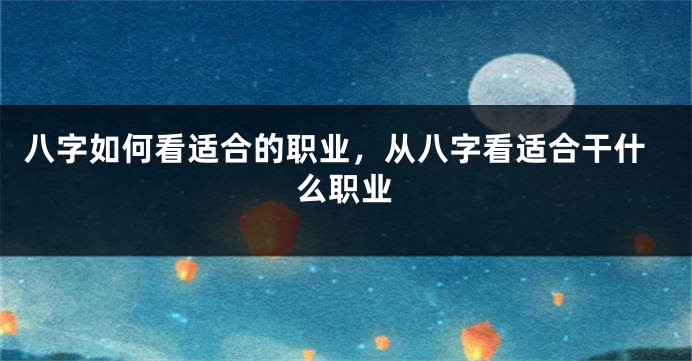 八字如何看适合的职业,从八字看适合干什么职业