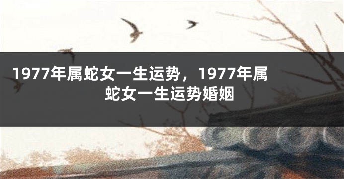 1977年属蛇女一生运势，1977年属蛇女一生运势婚姻
