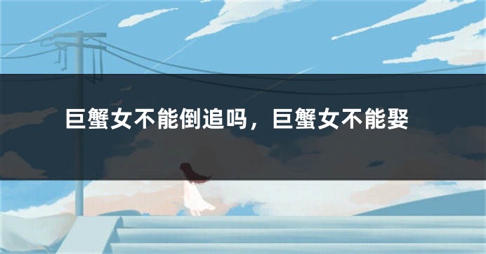 巨蟹女不能倒追吗，巨蟹女不能娶