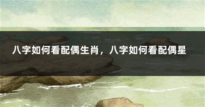 八字如何看配偶生肖，八字如何看配偶星