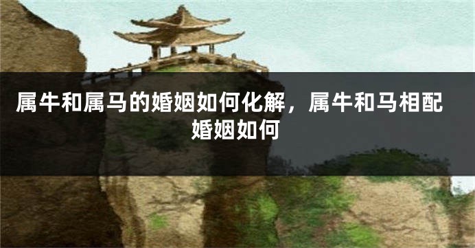 属牛和属马的婚姻如何化解，属牛和马相配婚姻如何
