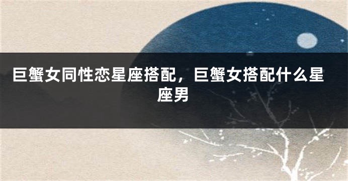 巨蟹女同性恋星座搭配，巨蟹女搭配什么星座男