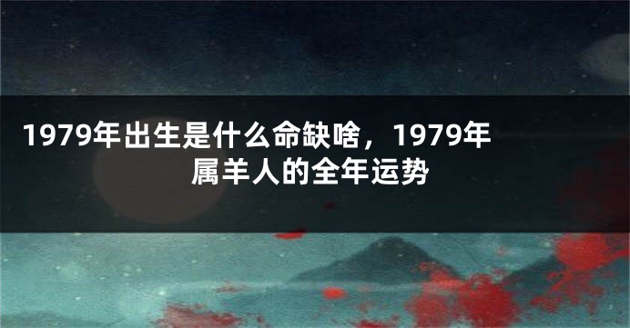 1979年出生是什么命缺啥，1979年属羊人的全年运势