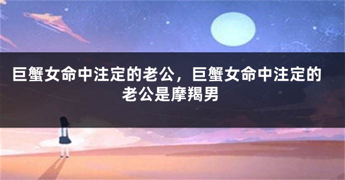 巨蟹女命中注定的老公，巨蟹女命中注定的老公是摩羯男