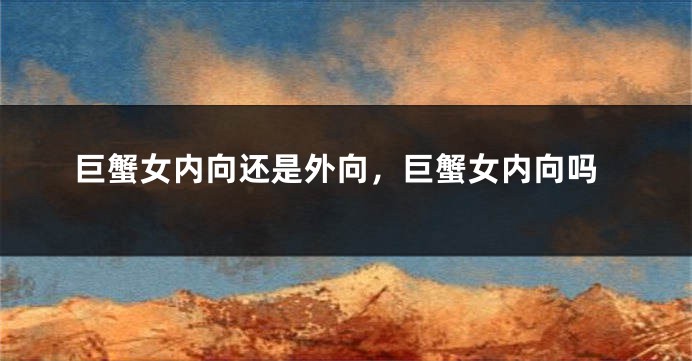 巨蟹女内向还是外向，巨蟹女内向吗