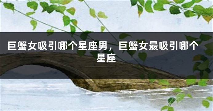 巨蟹女吸引哪个星座男，巨蟹女最吸引哪个星座