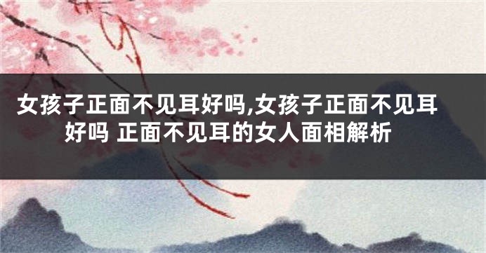 女孩子正面不见耳好吗,女孩子正面不见耳好吗 正面不见耳的女人面相解析