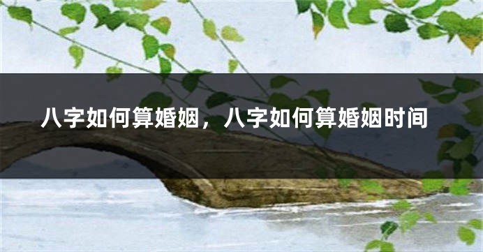 八字如何算婚姻，八字如何算婚姻时间