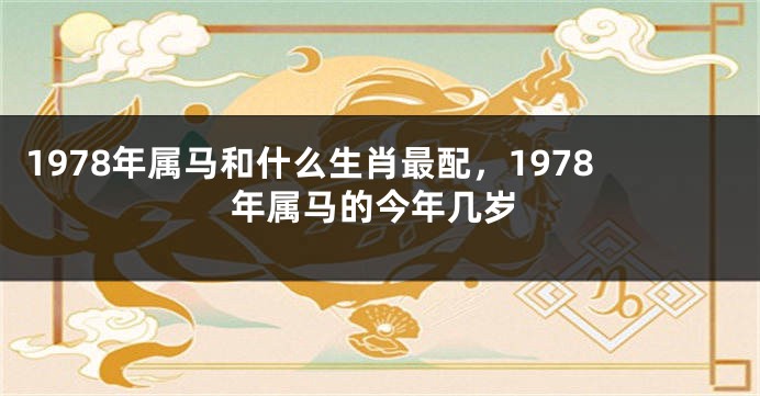 1978年属马和什么生肖最配，1978年属马的今年几岁