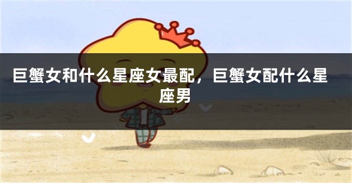 巨蟹女和什么星座女最配，巨蟹女配什么星座男