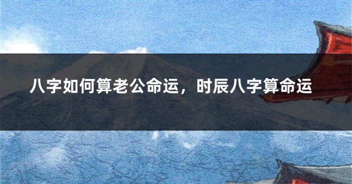 八字如何算老公命运，时辰八字算命运
