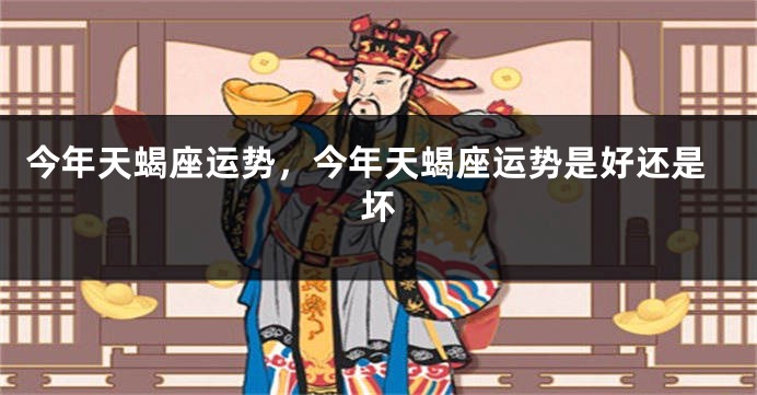 今年天蝎座运势，今年天蝎座运势是好还是坏