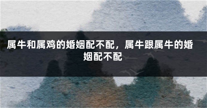 属牛和属鸡的婚姻配不配，属牛跟属牛的婚姻配不配