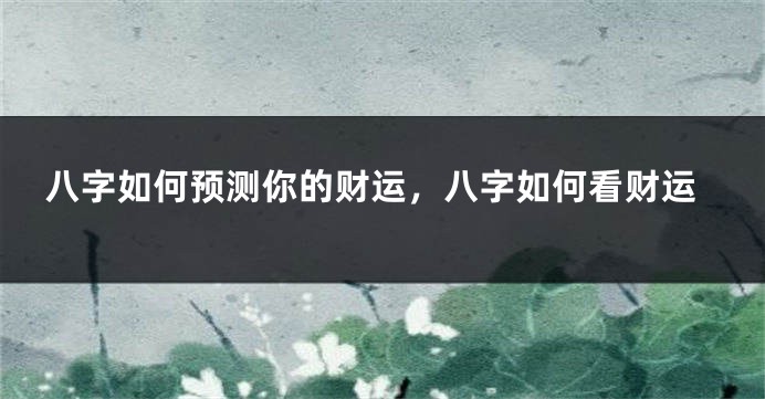 八字如何预测你的财运，八字如何看财运