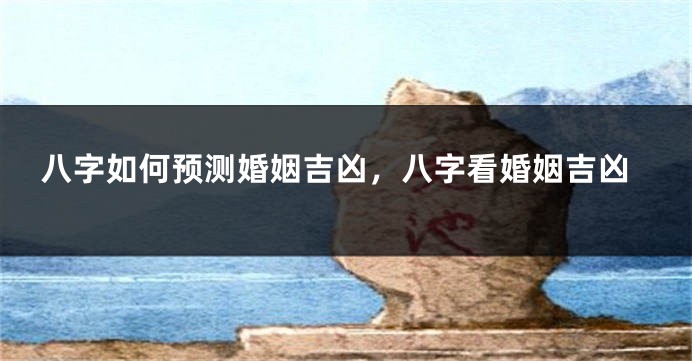 八字如何预测婚姻吉凶，八字看婚姻吉凶