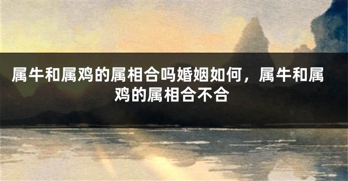 属牛和属鸡的属相合吗婚姻如何，属牛和属鸡的属相合不合