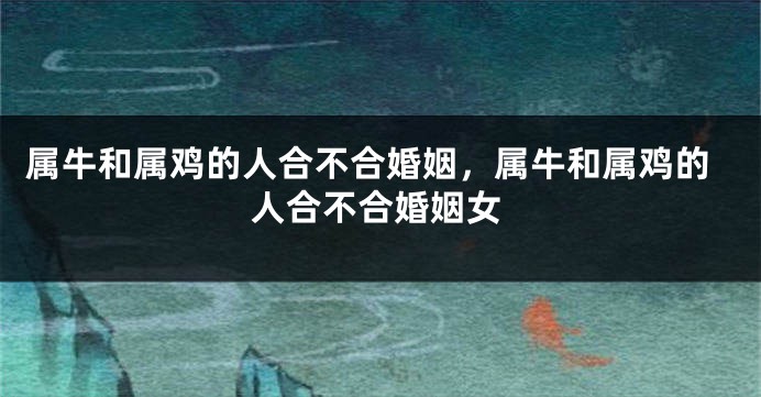 属牛和属鸡的人合不合婚姻，属牛和属鸡的人合不合婚姻女