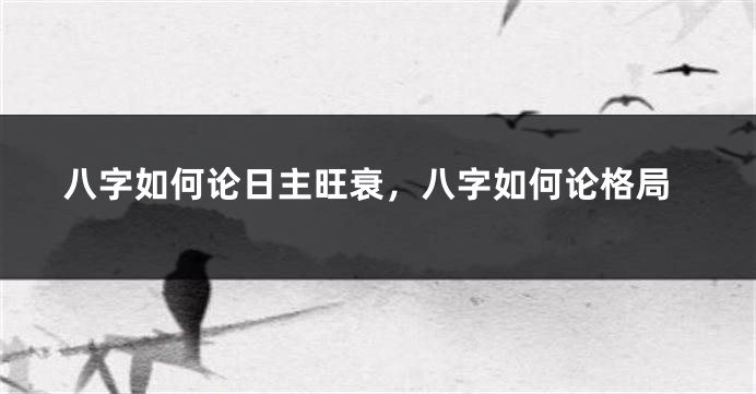 八字如何论日主旺衰，八字如何论格局