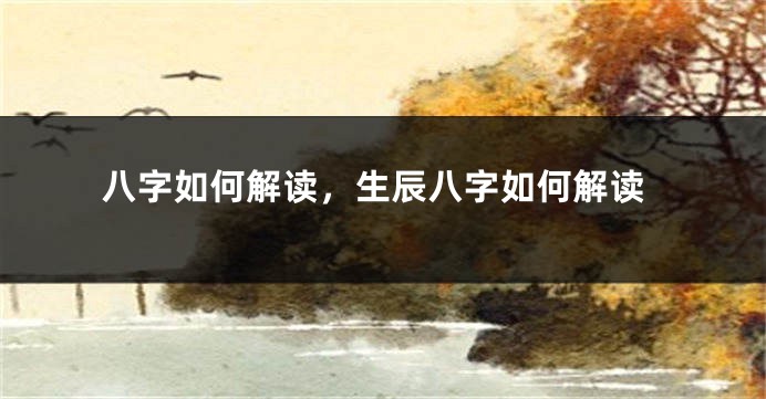 八字如何解读，生辰八字如何解读