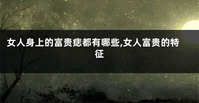 女人身上的富贵痣都有哪些,女人富贵的特征