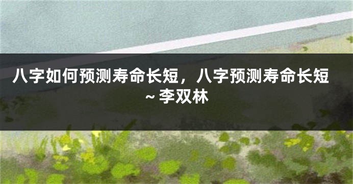 八字如何预测寿命长短，八字预测寿命长短～李双林