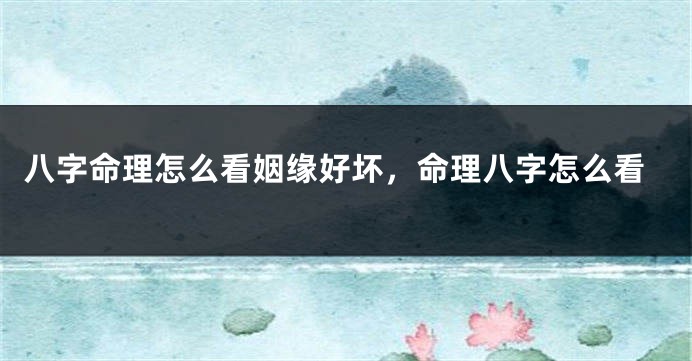 八字命理怎么看姻缘好坏，命理八字怎么看