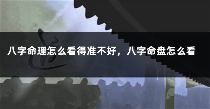 八字命理怎么看得准不好，八字命盘怎么看