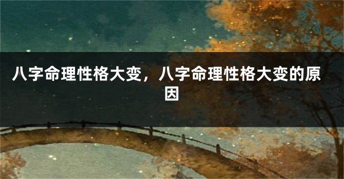 八字命理性格大变，八字命理性格大变的原因