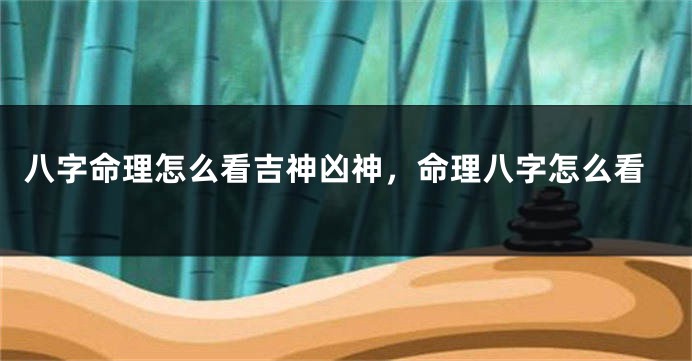 八字命理怎么看吉神凶神，命理八字怎么看