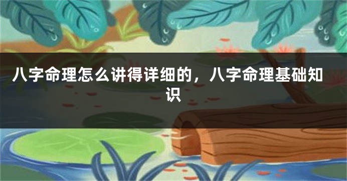 八字命理怎么讲得详细的,八字命理基础知识