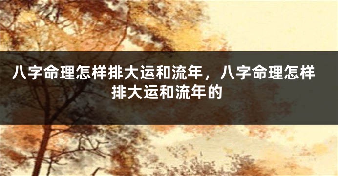 八字命理怎样排大运和流年，八字命理怎样排大运和流年的