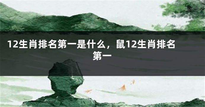 12生肖排名第一是什么，鼠12生肖排名第一