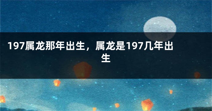 197属龙那年出生，属龙是197几年出生