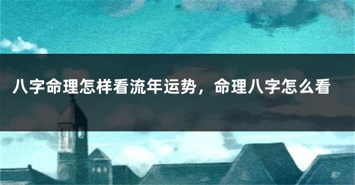 八字命理怎样看流年运势，命理八字怎么看