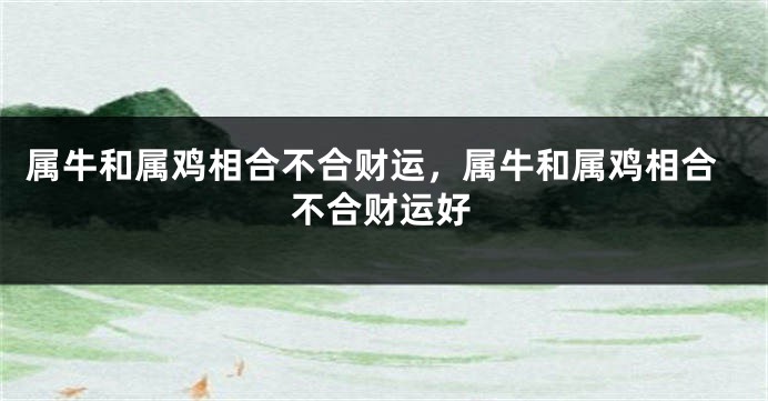 属牛和属鸡相合不合财运，属牛和属鸡相合不合财运好