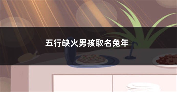 五行缺火男孩取名兔年