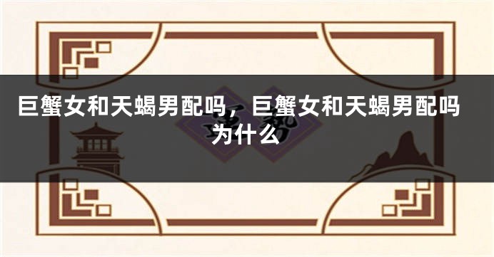 巨蟹女和天蝎男配吗，巨蟹女和天蝎男配吗为什么