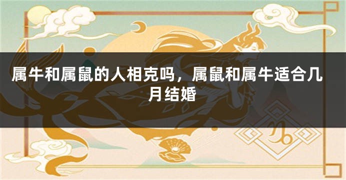 属牛和属鼠的人相克吗，属鼠和属牛适合几月结婚