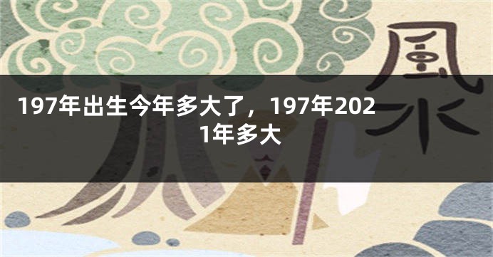 197年出生今年多大了，197年2021年多大