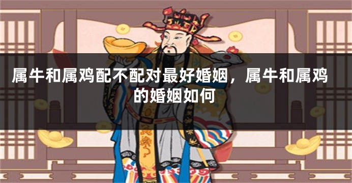 属牛和属鸡配不配对最好婚姻，属牛和属鸡的婚姻如何