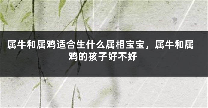 属牛和属鸡适合生什么属相宝宝，属牛和属鸡的孩子好不好