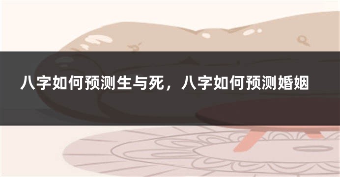 八字如何预测生与死，八字如何预测婚姻