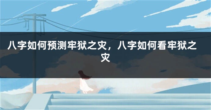 八字如何预测牢狱之灾,八字如何看牢狱之灾