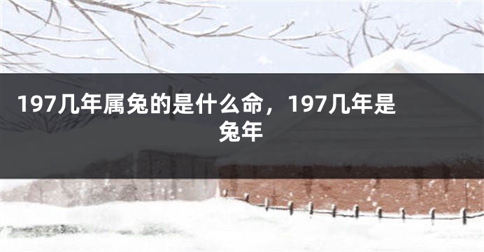 197几年属兔的是什么命，197几年是兔年