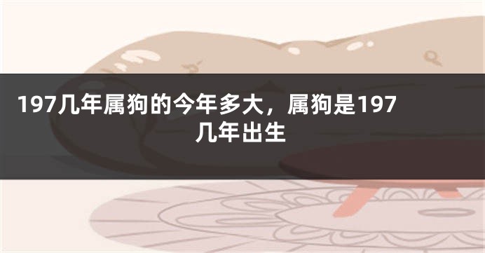 197几年属狗的今年多大，属狗是197几年出生