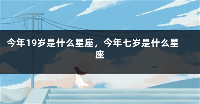 今年19岁是什么星座，今年七岁是什么星座