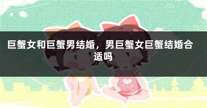 巨蟹女和巨蟹男结婚，男巨蟹女巨蟹结婚合适吗