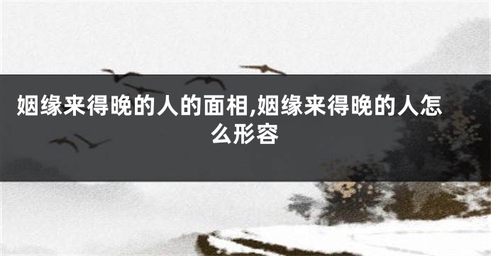 姻缘来得晚的人的面相,姻缘来得晚的人怎么形容